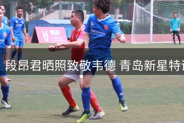 段昂君晒照致敬韦德 青岛新星特训归来或迎爆发