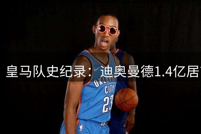 皇马队史纪录：迪奥曼德1.4亿居首 贝林第二C罗第五