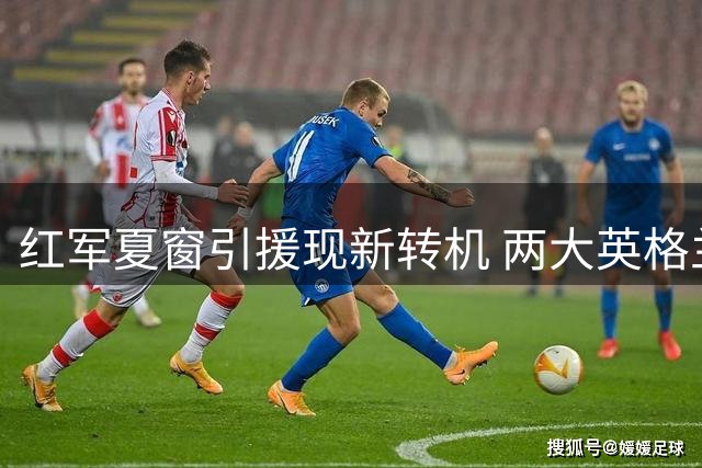 红军夏窗引援现新转机 两大英格兰国脚或成克洛普关键拼图